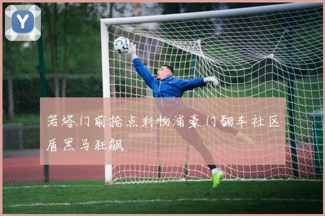 若塔门前抢点利物浦豪门翻车社区盾黑马狂飙