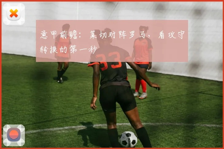 意甲前瞻：莱切对阵罗马，看攻守转换的第一秒