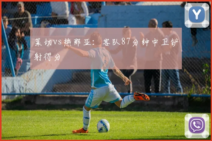 莱切vs热那亚:客队87分钟中卫铲射得分
