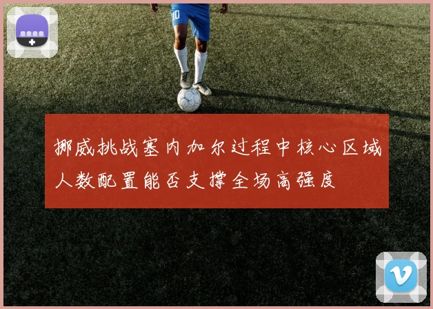 挪威挑战塞内加尔过程中核心区域人数配置能否支撑全场高强度