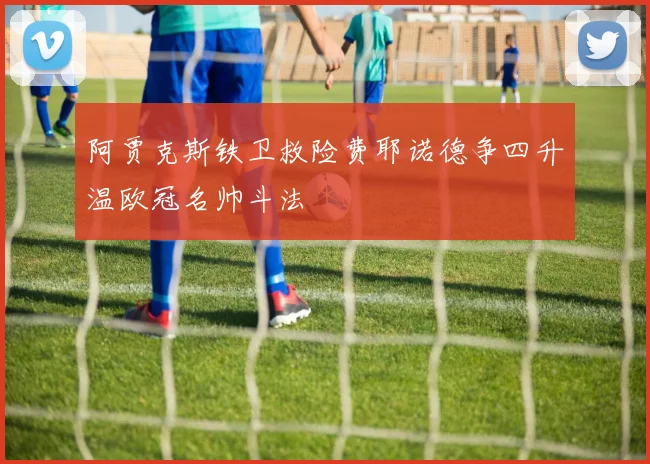 阿贾克斯铁卫救险费耶诺德争四升温欧冠名帅斗法