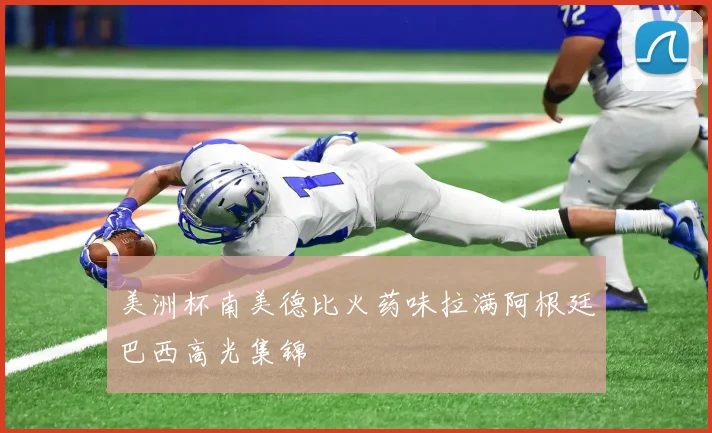 美洲杯南美德比火药味拉满阿根廷巴西高光集锦